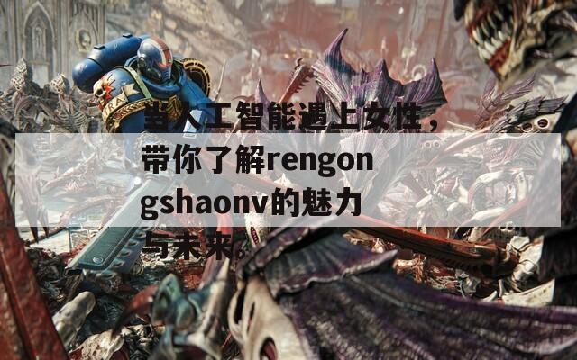 当人工智能遇上女性，带你了解rengongshaonv的魅力与未来。