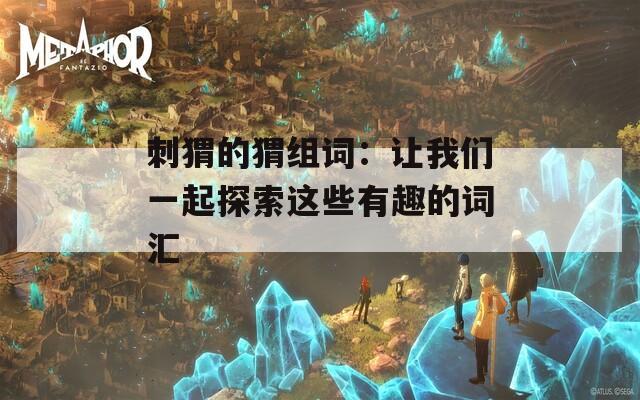 刺猬的猬组词：让我们一起探索这些有趣的词汇
