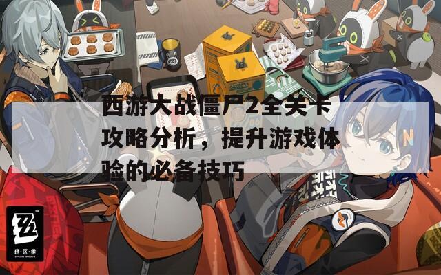 西游大战僵尸2全关卡攻略分析，提升游戏体验的必备技巧