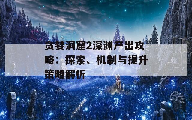 贪婪洞窟2深渊产出攻略：探索、机制与提升策略解析