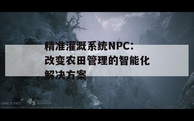 精准灌溉系统NPC：改变农田管理的智能化解决方案