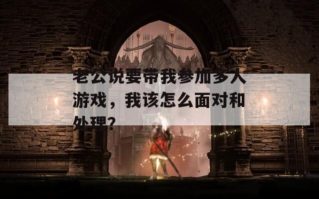 老公说要带我参加多人游戏，我该怎么面对和处理？