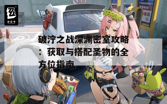 破泞之战深渊密室攻略：获取与搭配圣物的全方位指南
