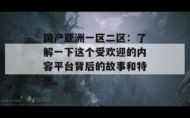 国产亚洲一区二区：了解一下这个受欢迎的内容平台背后的故事和特色。