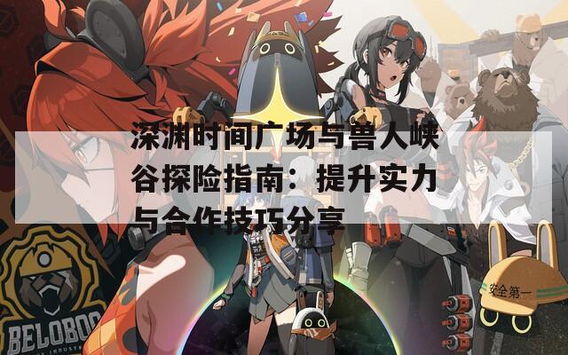 深渊时间广场与兽人峡谷探险指南：提升实力与合作技巧分享