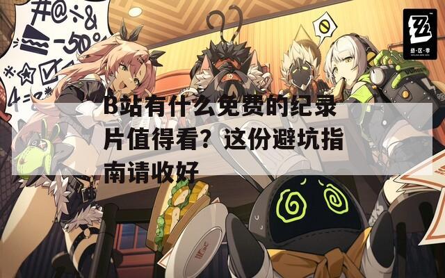 B站有什么免费的纪录片值得看？这份避坑指南请收好