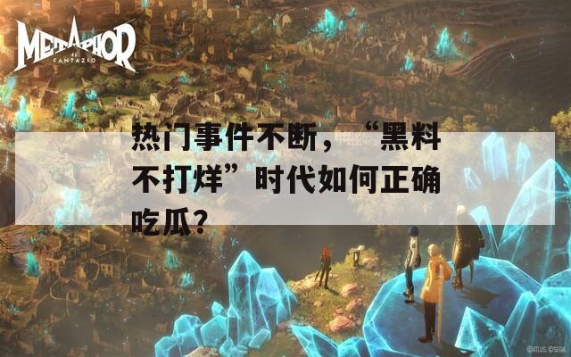 热门事件不断，“黑料不打烊”时代如何正确吃瓜？