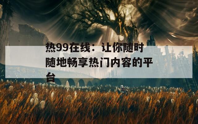 热99在线：让你随时随地畅享热门内容的平台
