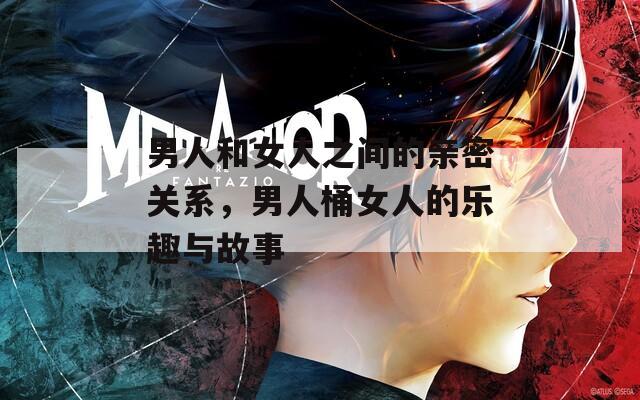 男人和女人之间的亲密关系，男人桶女人的乐趣与故事