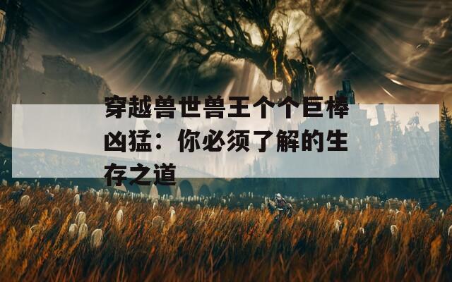 穿越兽世兽王个个巨棒凶猛：你必须了解的生存之道