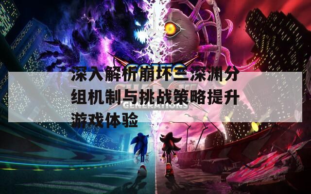 深入解析崩坏三深渊分组机制与挑战策略提升游戏体验