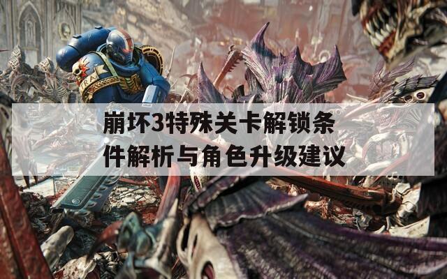 崩坏3特殊关卡解锁条件解析与角色升级建议