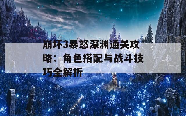 崩坏3暴怒深渊通关攻略：角色搭配与战斗技巧全解析