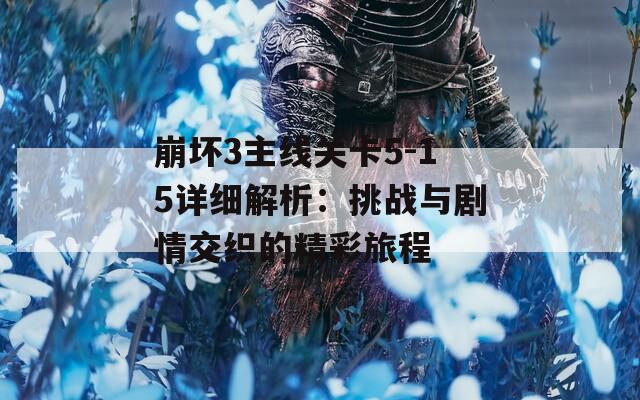 崩坏3主线关卡5-15详细解析：挑战与剧情交织的精彩旅程