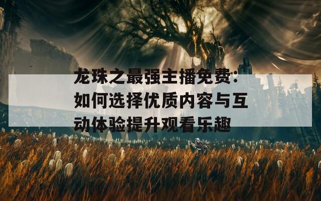 龙珠之最强主播免费：如何选择优质内容与互动体验提升观看乐趣