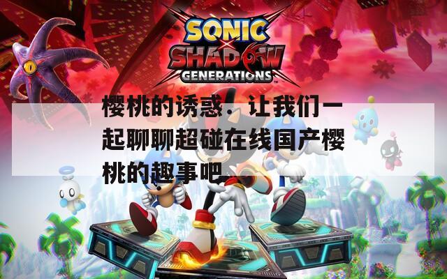 樱桃的诱惑：让我们一起聊聊超碰在线国产樱桃的趣事吧