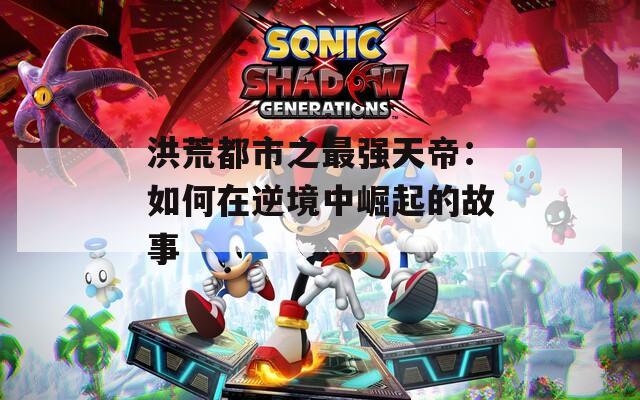 洪荒都市之最强天帝：如何在逆境中崛起的故事