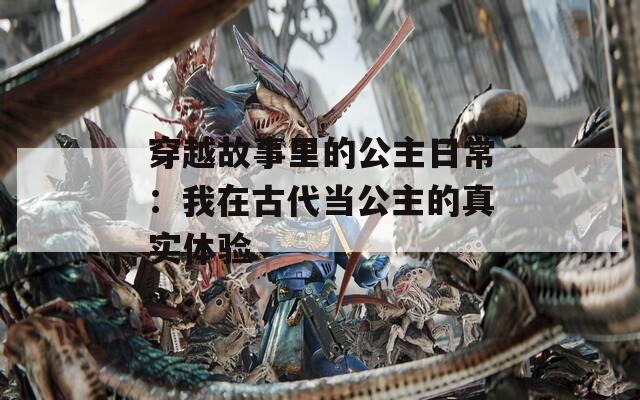 穿越故事里的公主日常：我在古代当公主的真实体验