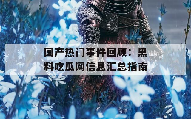国产热门事件回顾：黑料吃瓜网信息汇总指南