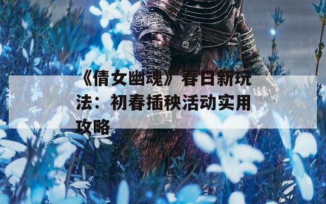 《倩女幽魂》春日新玩法：初春插秧活动实用攻略