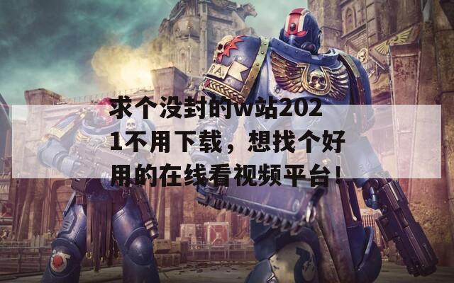 求个没封的w站2021不用下载，想找个好用的在线看视频平台！