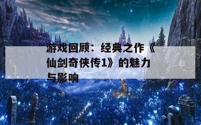 游戏回顾：经典之作《仙剑奇侠传1》的魅力与影响