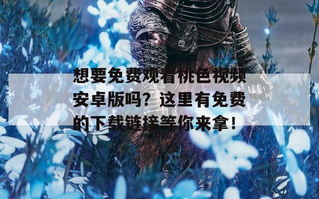 想要免费观看桃色视频安卓版吗？这里有免费的下载链接等你来拿！