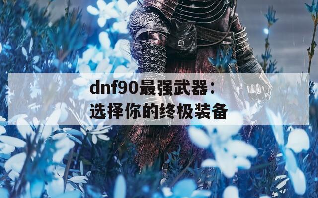 dnf90最强武器：选择你的终极装备