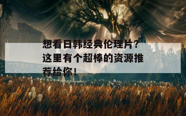 想看日韩经典伦理片？这里有个超棒的资源推荐给你！
