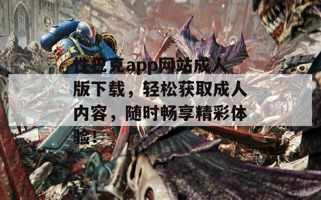 性巴克app网站成人版下载，轻松获取成人内容，随时畅享精彩体验！