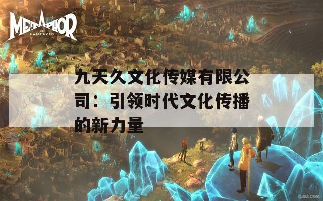 九天久文化传媒有限公司：引领时代文化传播的新力量