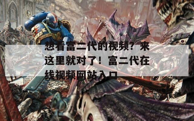 想看富二代的视频？来这里就对了！富二代在线视频网站入口