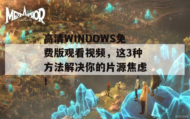 高清WINDOWS免费版观看视频，这3种方法解决你的片源焦虑！