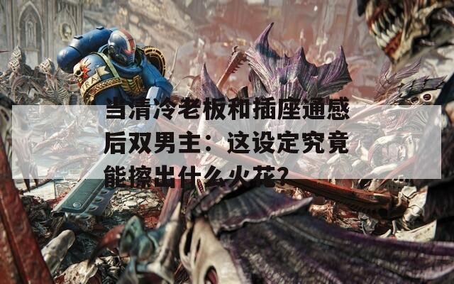 当清冷老板和插座通感后双男主：这设定究竟能擦出什么火花？