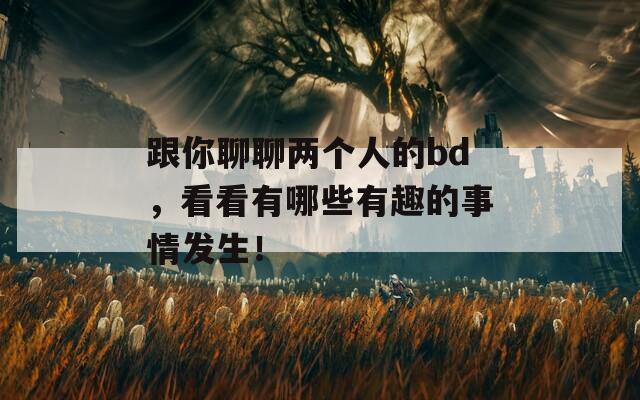 跟你聊聊两个人的bd，看看有哪些有趣的事情发生！