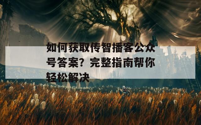 如何获取传智播客公众号答案？完整指南帮你轻松解决