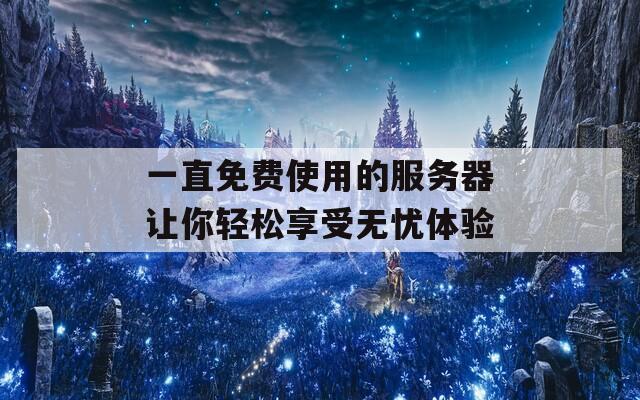 一直免费使用的服务器让你轻松享受无忧体验