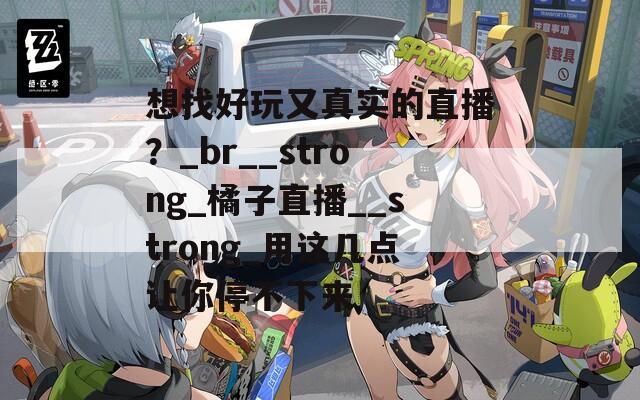 想找好玩又真实的直播？_br__strong_橘子直播__strong_用这几点让你停不下来