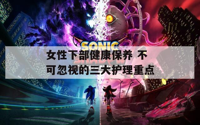 女性下部健康保养 不可忽视的三大护理重点