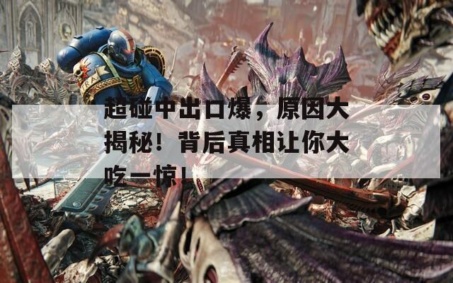 超碰中出口爆，原因大揭秘！背后真相让你大吃一惊！