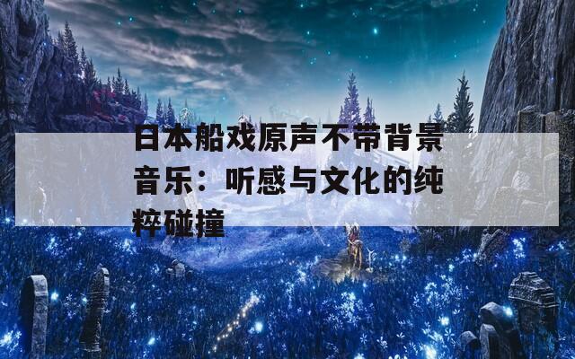 日本船戏原声不带背景音乐：听感与文化的纯粹碰撞