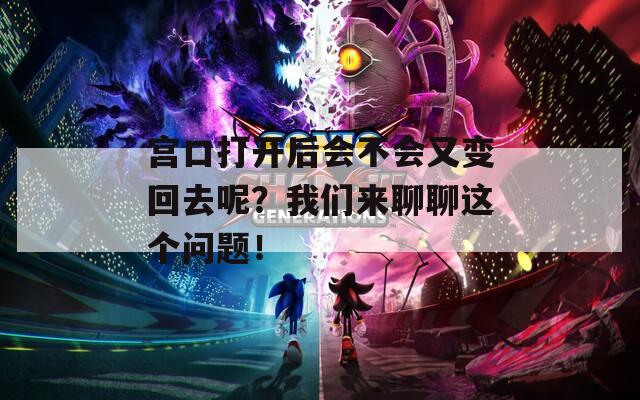 宫口打开后会不会又变回去呢？我们来聊聊这个问题！