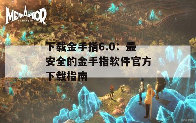 下载金手指6.0：最安全的金手指软件官方下载指南