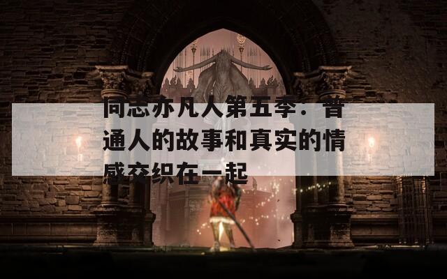 同志亦凡人第五季：普通人的故事和真实的情感交织在一起