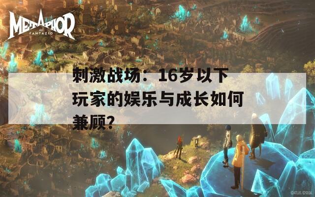 刺激战场：16岁以下玩家的娱乐与成长如何兼顾？