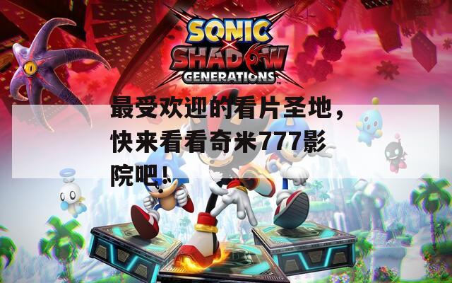 最受欢迎的看片圣地，快来看看奇米777影院吧！