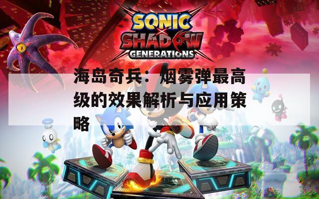 海岛奇兵：烟雾弹最高级的效果解析与应用策略
