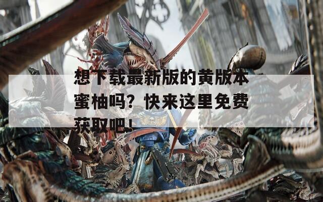 想下载最新版的黄版本蜜柚吗？快来这里免费获取吧！