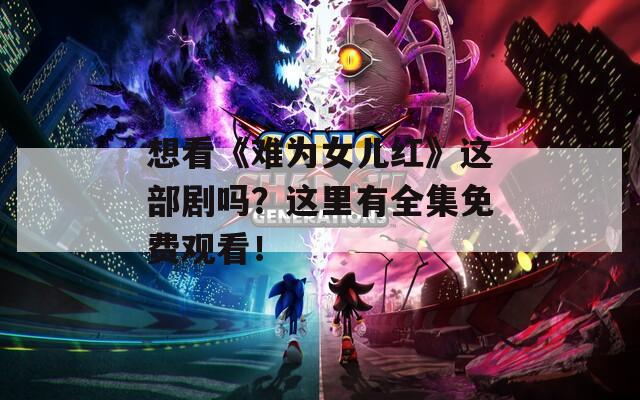 想看《难为女儿红》这部剧吗？这里有全集免费观看！