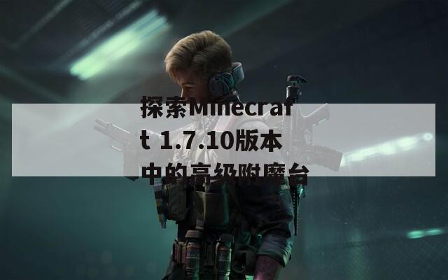 探索Minecraft 1.7.10版本中的高级附魔台
